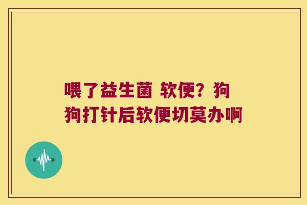喂了益生菌 软便？狗狗打针后软便切莫办啊