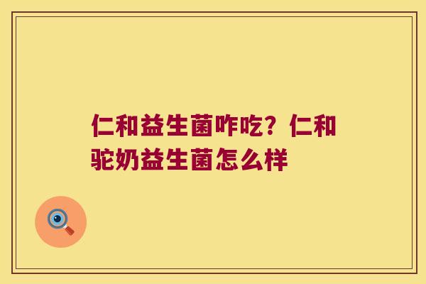 仁和益生菌咋吃？仁和驼奶益生菌怎么样