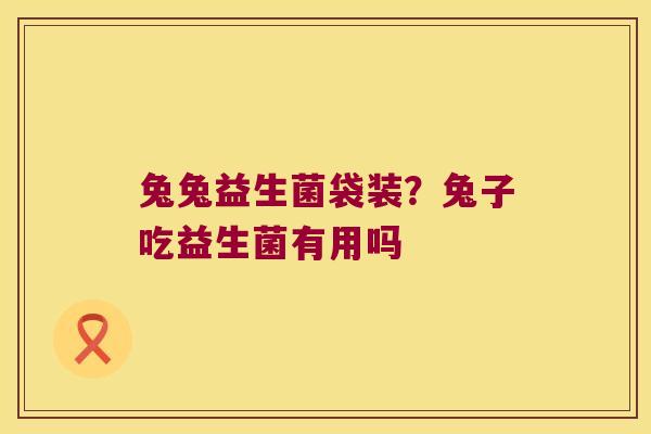 兔兔益生菌袋装?兔子吃益生菌有用吗 兔兔益生菌袋装?兔子吃益生菌有用吗