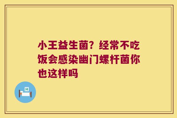 小王益生菌?经常不吃饭会幽门螺杆菌你也这样吗 小王益生菌?经常不吃饭会幽门螺杆菌你也这样吗
