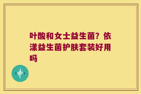 叶酸和女士益生菌？依漾益生菌护肤套装好用吗