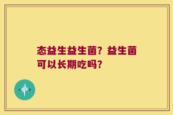 态益生益生菌?益生菌可以长期吃吗? 态益生益生菌?益生菌可以长期吃吗?