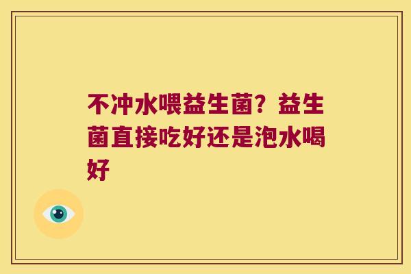 不冲水喂益生菌？益生菌直接吃好还是泡水喝好