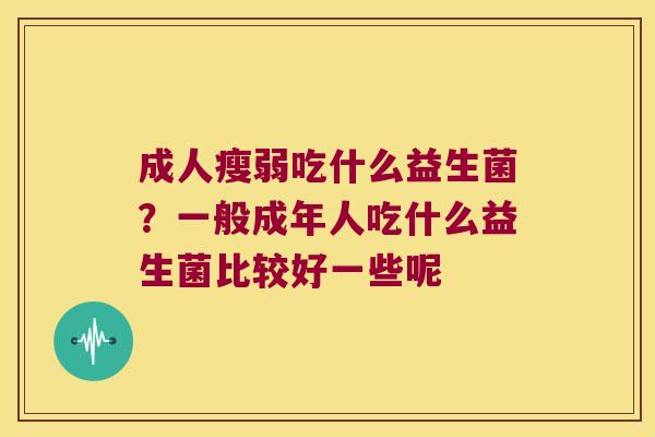 成人瘦弱吃什么益生菌？一般成年人吃什么益生菌比较好一些呢