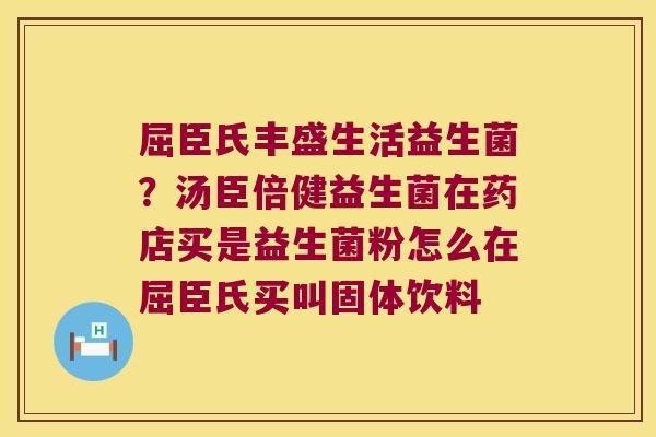 屈臣氏丰盛生活益生菌？汤臣倍健益生菌在药店买是益生菌粉怎么在屈臣氏买叫固体饮料