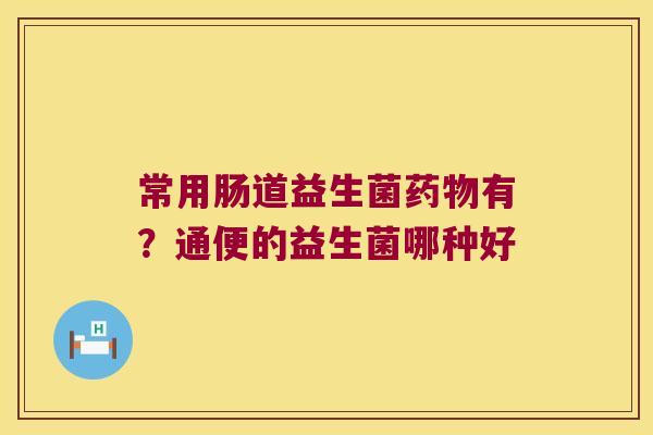 常用肠道益生菌有?通便的益生菌哪种好 常用肠道益生菌有?通便的益生菌哪种好