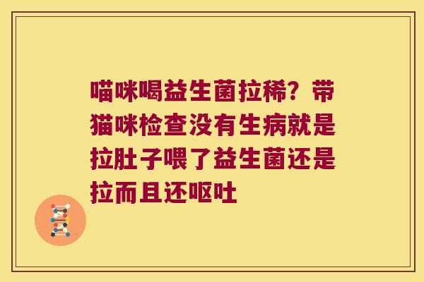 喵咪喝益生菌拉稀？带猫咪检查没有生病就是拉肚子喂了益生菌还是拉而且还呕吐