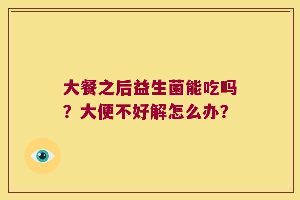 大餐之后益生菌能吃吗？大便不好解怎么办？