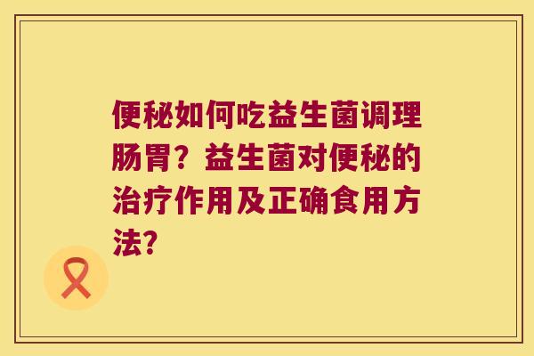 如何吃益生菌调理肠胃?益生菌对的作用及正确食用方法? 如何吃益生菌调理肠胃?益生菌对的作用及正确食用方法?