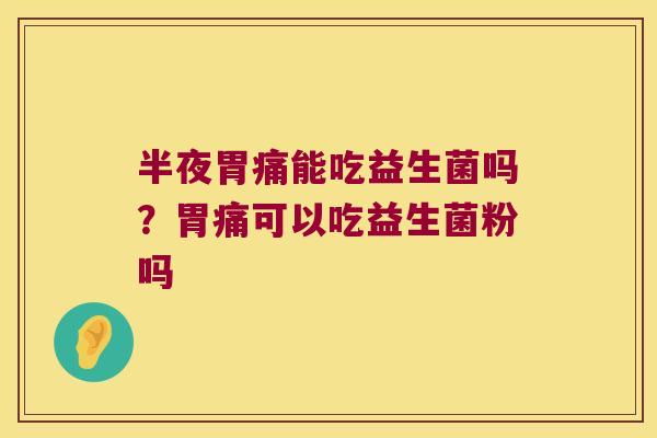 半夜胃痛能吃益生菌吗？胃痛可以吃益生菌粉吗