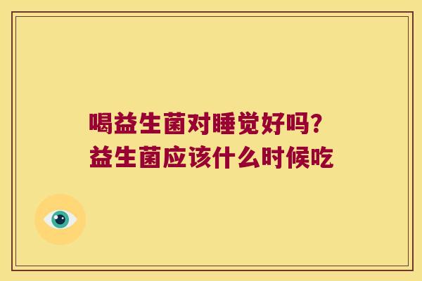 喝益生菌对睡觉好吗？益生菌应该什么时候吃