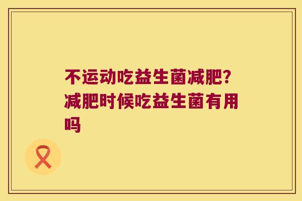 不运动吃益生菌减肥？减肥时候吃益生菌有用吗