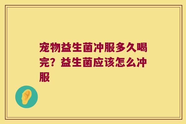 宠物益生菌冲服多久喝完？益生菌应该怎么冲服