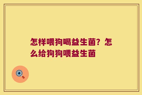 怎样喂狗喝益生菌?怎么给狗狗喂益生菌 怎样喂狗喝益生菌?怎么给狗狗喂益生菌