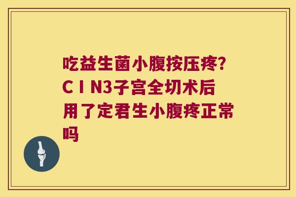 吃益生菌小腹按压疼？CⅠN3子宫全切术后用了定君生小腹疼正常吗