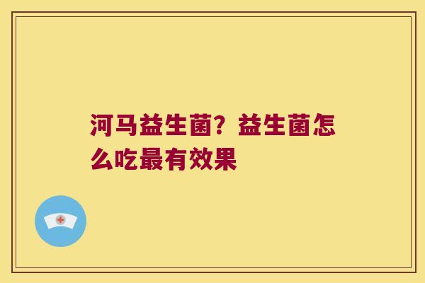 河马益生菌？益生菌怎么吃最有效果