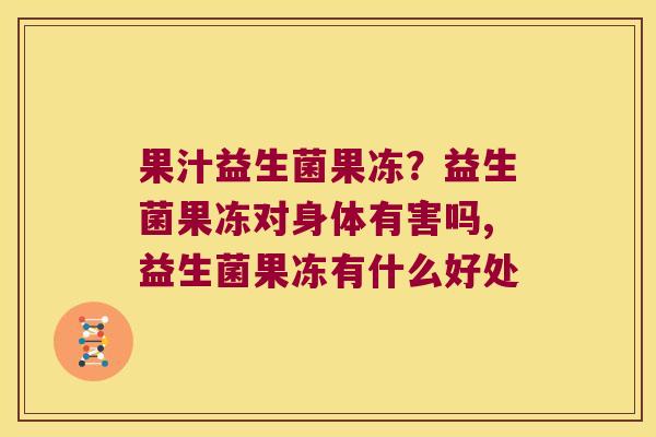 果汁益生菌果冻？益生菌果冻对身体有害吗,益生菌果冻有什么好处