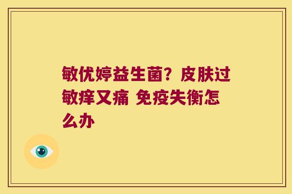 敏优婷益生菌?痒又痛 失衡怎么办 敏优婷益生菌?痒又痛 失衡怎么办