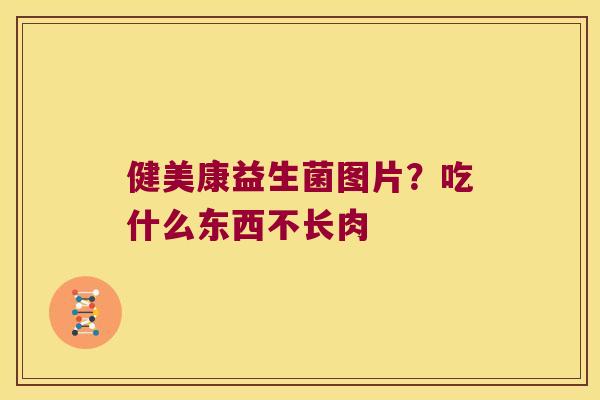 健美康益生菌图片？吃什么东西不长肉