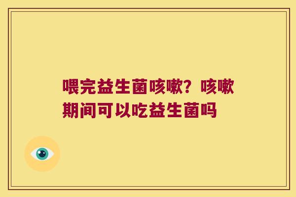 喂完益生菌咳嗽？咳嗽期间可以吃益生菌吗