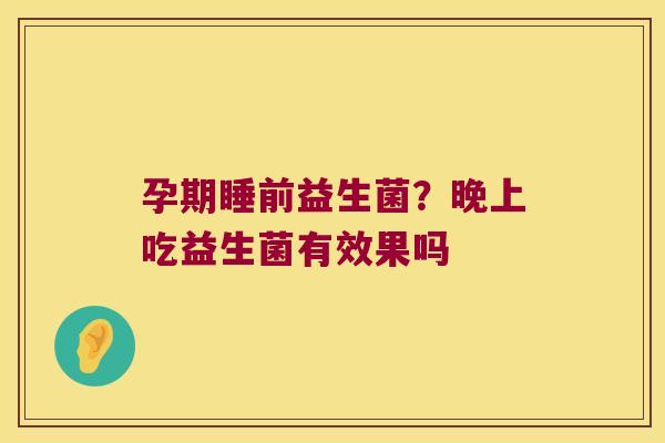 孕期睡前益生菌?晚上吃益生菌有效果吗 孕期睡前益生菌?晚上吃益生菌有效果吗