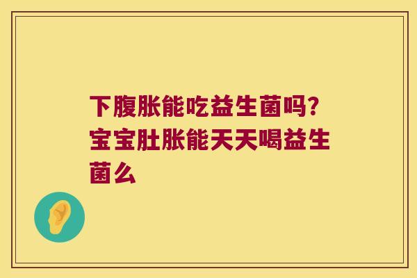 下能吃益生菌吗?宝宝肚胀能天天喝益生菌么 下能吃益生菌吗?宝宝肚胀能天天喝益生菌么