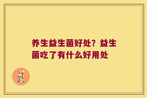 养生益生菌好处?益生菌吃了有什么好用处 养生益生菌好处?益生菌吃了有什么好用处