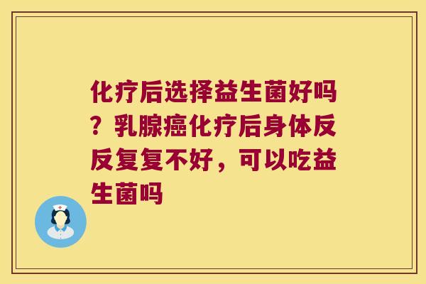 后选择益生菌好吗?乳腺后身体反反复复不好,可以吃益生菌吗 后选择益生菌好吗?乳腺后身体反反复复不好,可以吃益生菌吗