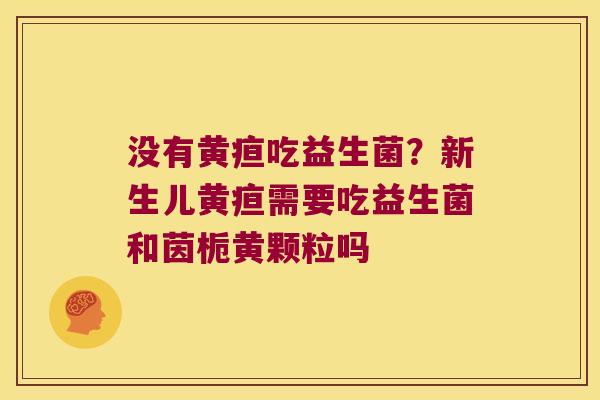 没有黄疸吃益生菌?新生儿黄疸需要吃益生菌和茵栀黄颗粒吗 没有黄疸吃益生菌?新生儿黄疸需要吃益生菌和茵栀黄颗粒吗