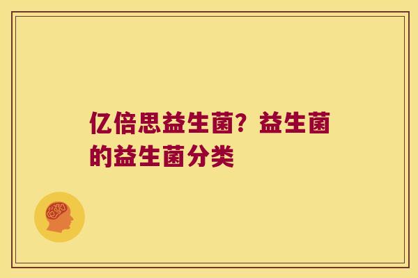 亿倍思益生菌？益生菌的益生菌分类