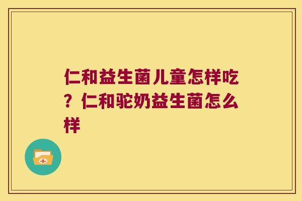 仁和益生菌儿童怎样吃？仁和驼奶益生菌怎么样