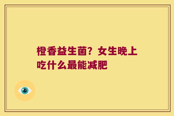 橙香益生菌？女生晚上吃什么最能减肥