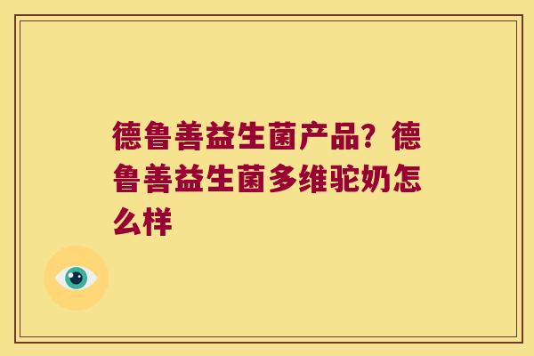 德鲁善益生菌产品？德鲁善益生菌多维驼奶怎么样