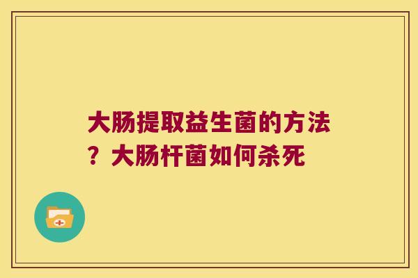 大肠提取益生菌的方法？大肠杆菌如何杀死