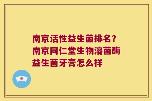 南京活性益生菌排名?南京同仁堂生物溶菌酶益生菌牙膏怎么样 南京活性益生菌排名?南京同仁堂生物溶菌酶益生菌牙膏怎么样