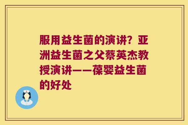 服用益生菌的演讲？亚洲益生菌之父蔡英杰教授演讲——葆婴益生菌的好处
