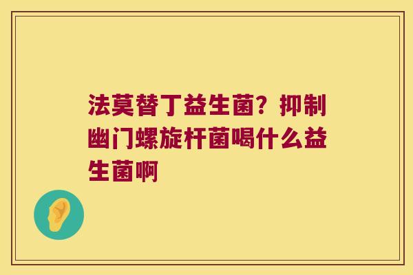 法莫替丁益生菌？抑制幽门螺旋杆菌喝什么益生菌啊