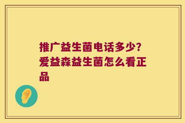 推广益生菌电话多少？爱益森益生菌怎么看正品