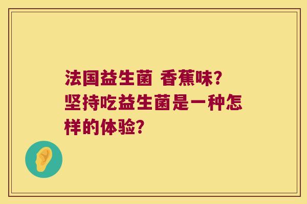 法国益生菌 香蕉味？坚持吃益生菌是一种怎样的体验？
