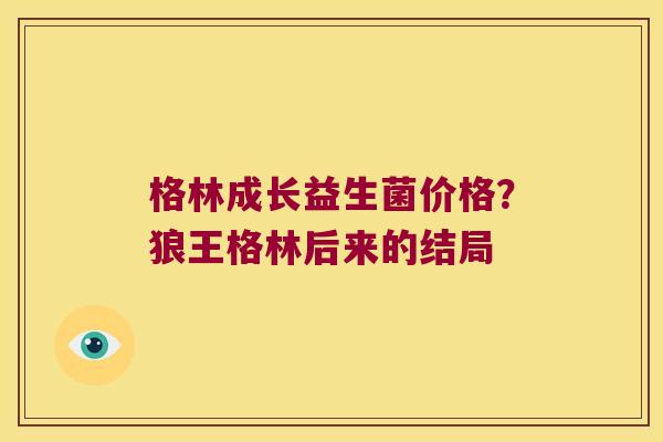 格林成长益生菌价格？狼王格林后来的结局
