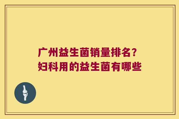 广州益生菌销量排名？妇科用的益生菌有哪些