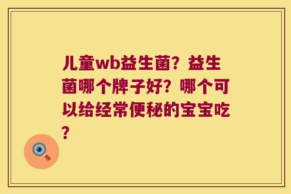 儿童wb益生菌？益生菌哪个牌子好？哪个可以给经常便秘的宝宝吃？