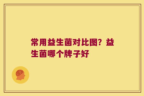 常用益生菌对比图?益生菌哪个牌子好 常用益生菌对比图?益生菌哪个牌子好