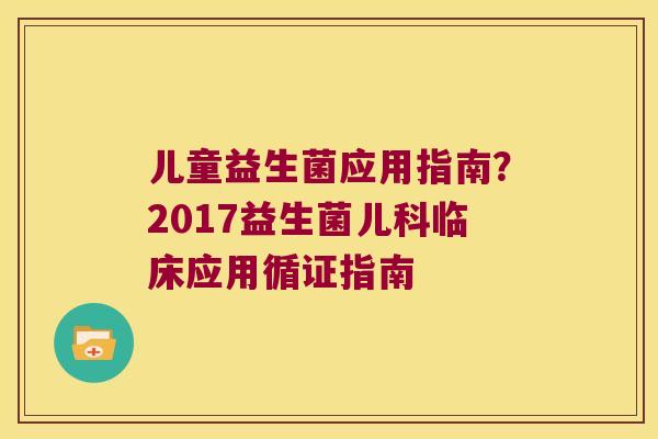 儿童益生菌应用指南？2017益生菌儿科临床应用循证指南