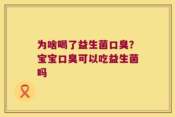 为啥喝了益生菌口臭？宝宝口臭可以吃益生菌吗