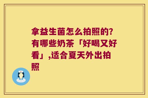 拿益生菌怎么拍照的?有哪些奶茶「好喝又好看」,适合夏天外出拍照 拿益生菌怎么拍照的?有哪些奶茶「好喝又好看」,适合夏天外出拍照