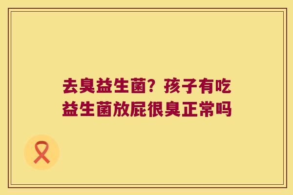 去臭益生菌？孩子有吃益生菌放屁很臭正常吗