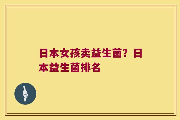 日本女孩卖益生菌？日本益生菌排名