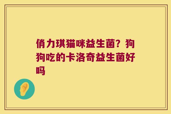 俏力琪猫咪益生菌?狗狗吃的卡洛奇益生菌好吗 俏力琪猫咪益生菌?狗狗吃的卡洛奇益生菌好吗