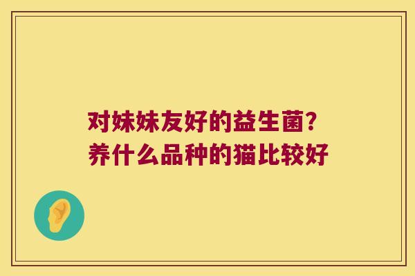 对妹妹友好的益生菌？养什么品种的猫比较好